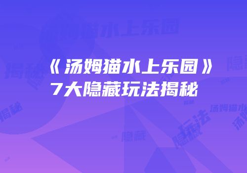 《汤姆猫水上乐园》7大隐藏玩法揭秘