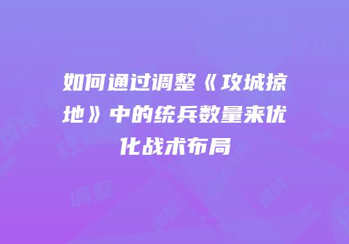 如何通过调整《攻城掠地》中的统兵数量来优化战术布局