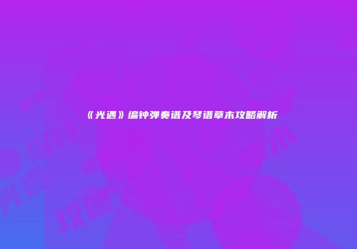 《光遇》编钟弹奏谱及琴谱草木攻略解析