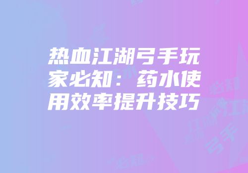 热血江湖弓手玩家必知:药水使用效率提升技巧