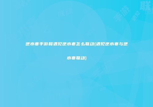 逆水寒手游和遇见逆水寒怎么联动(遇见逆水寒与逆水寒联动)