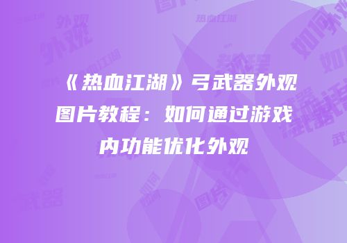 《热血江湖》弓武器外观图片教程：如何通过游戏内功能优化外观