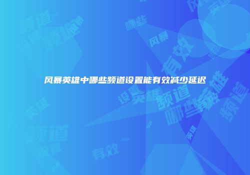 风暴英雄中哪些频道设置能有效减少延迟