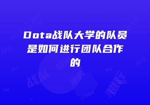 Dota战队大学的队员是如何进行团队合作的
