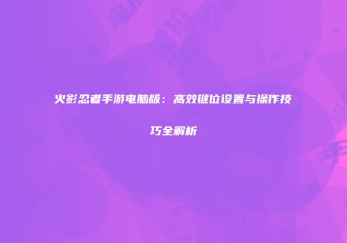 火影忍者手游电脑版：高效键位设置与操作技巧全解析