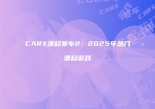 CARX漂移赛车2：2025年热门漂移游戏