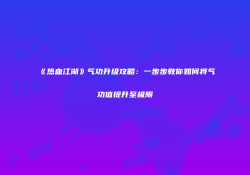 《热血江湖》气功升级攻略：一步步教你如何将气功值提升至极限