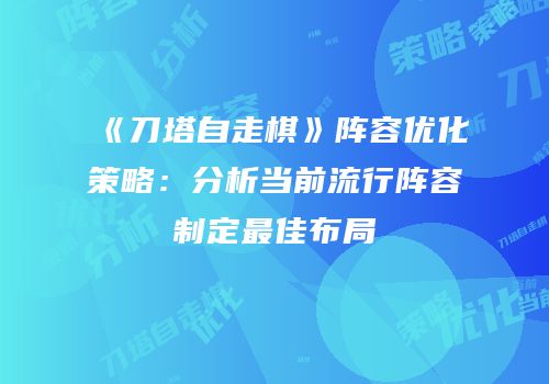 《刀塔自走棋》阵容优化策略：分析当前流行阵容制定最佳布局