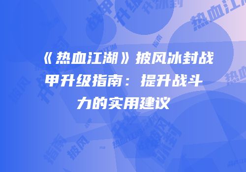 《热血江湖》披风冰封战甲升级指南：提升战斗力的实用建议
