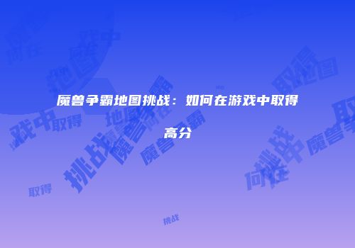 魔兽争霸地图挑战：如何在游戏中取得高分