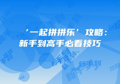 ‘一起拼拼乐’攻略：新手到高手必看技巧