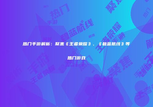 热门手游解析：聚焦《王者荣耀》、《碧蓝航线》等热门游戏