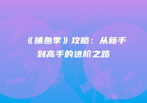 《捕鱼季》攻略：从新手到高手的进阶之路