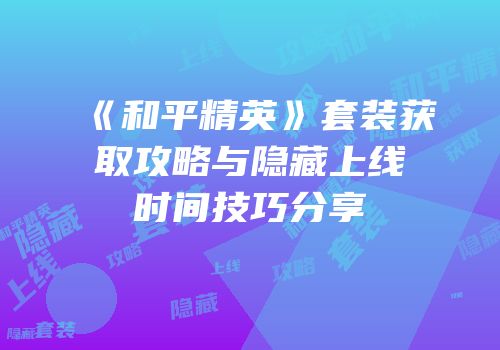 《和平精英》套装获取攻略与隐藏上线时间技巧分享