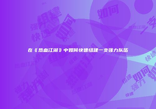 在《热血江湖》中如何快速组建一支强力队伍