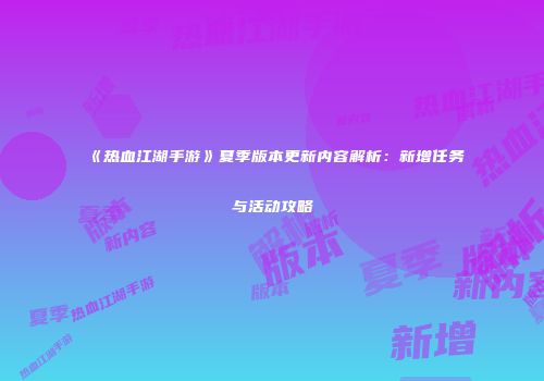 《热血江湖手游》夏季版本更新内容解析：新增任务与活动攻略