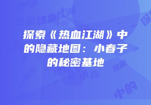 探索《热血江湖》中的隐藏地图：小春子的秘密基地