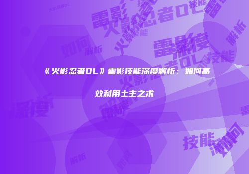 《火影忍者OL》雷影技能深度解析：如何高效利用土主之术