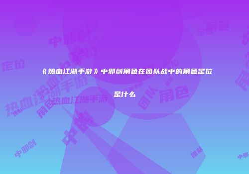 《热血江湖手游》中邪剑角色在团队战中的角色定位是什么