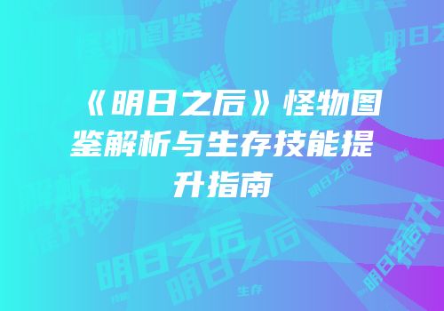 《明日之后》怪物图鉴解析与生存技能提升指南
