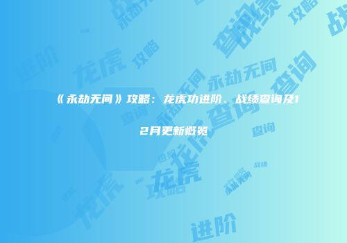 《永劫无间》攻略：龙虎功进阶、战绩查询及12月更新概览