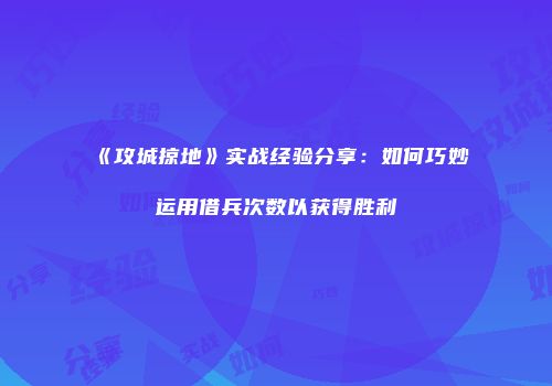 《攻城掠地》实战经验分享：如何巧妙运用借兵次数以获得胜利