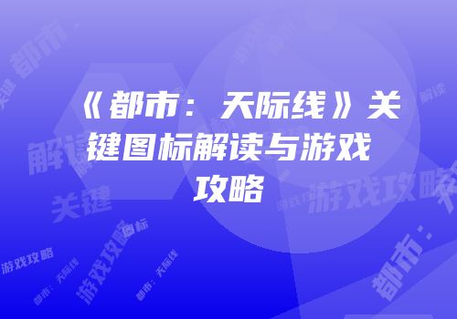 《都市：天际线》关键图标解读与游戏攻略