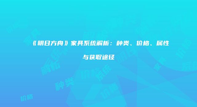 《明日方舟》家具系统解析：种类、价格、属性与获取途径