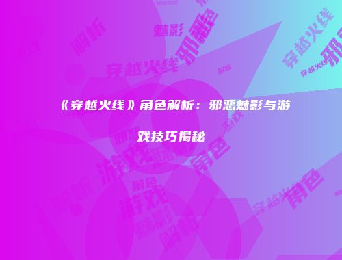 《穿越火线》角色解析：邪恶魅影与游戏技巧揭秘