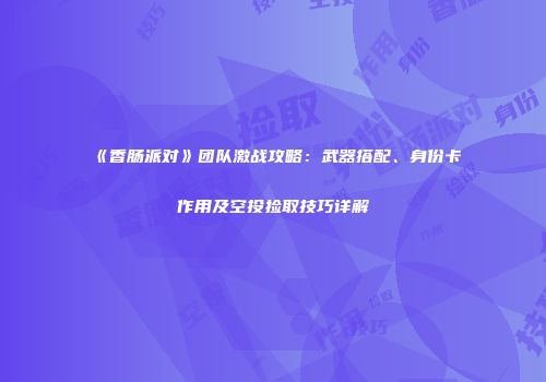 《香肠派对》团队激战攻略：武器搭配、身份卡作用及空投捡取技巧详解