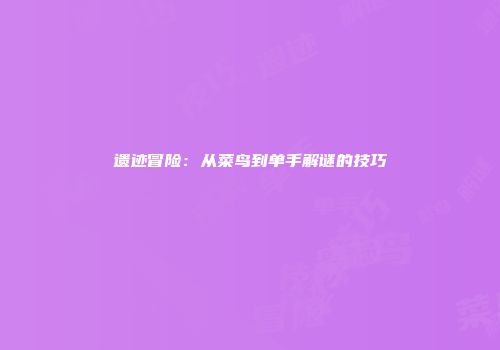遗迹冒险：从菜鸟到单手解谜的技巧