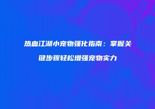 热血江湖小宠物强化指南:掌握关键步骤轻松增强宠物实力