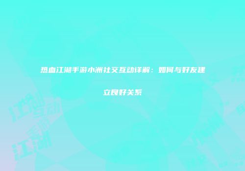 热血江湖手游小洲社交互动详解：如何与好友建立良好关系