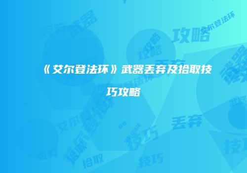 《艾尔登法环》武器丢弃及拾取技巧攻略