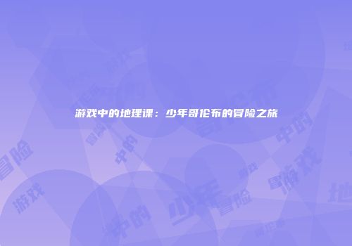 游戏中的地理课：少年哥伦布的冒险之旅