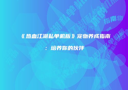 《热血江湖私单机版》宠物养成指南：培养你的伙伴
