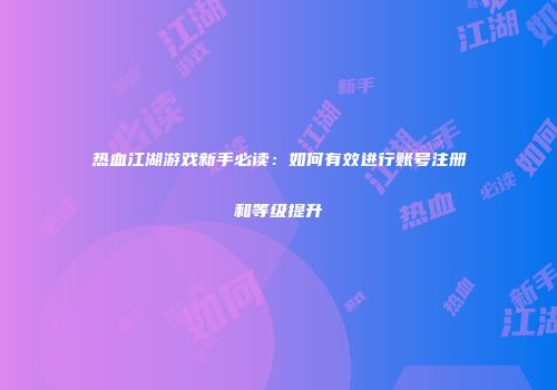 热血江湖游戏新手必读：如何有效进行账号注册和等级提升