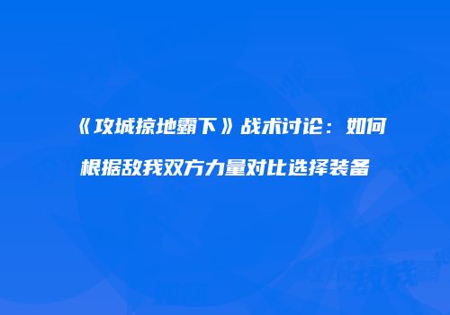 《攻城掠地霸下》战术讨论：如何根据敌我双方力量对比选择装备