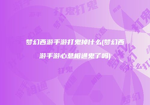 梦幻西游手游打鬼掉什么(梦幻西游手游心意相通鬼了吗)