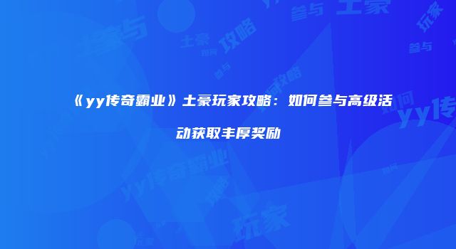 《yy传奇霸业》土豪玩家攻略：如何参与高级活动获取丰厚奖励