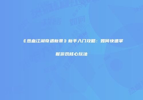 《热血江湖奇遇新景》新手入门攻略：如何快速掌握游戏核心玩法