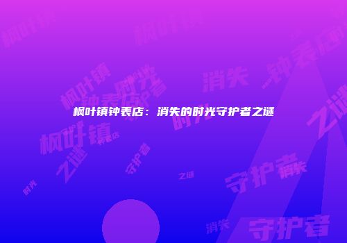 枫叶镇钟表店：消失的时光守护者之谜