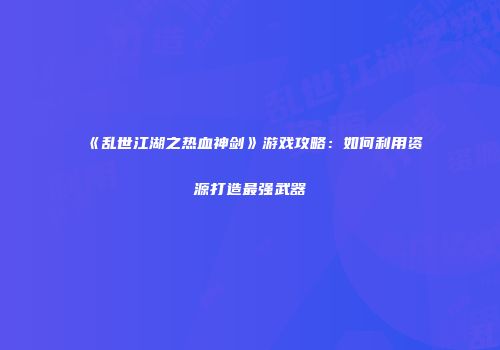 《乱世江湖之热血神剑》游戏攻略：如何利用资源打造最强武器