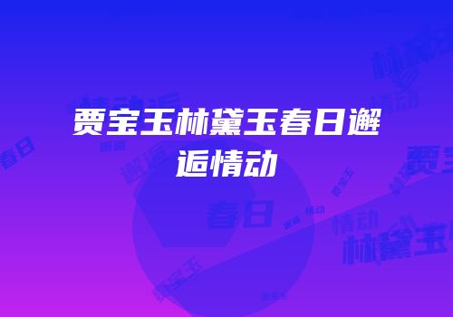 贾宝玉林黛玉春日邂逅情动