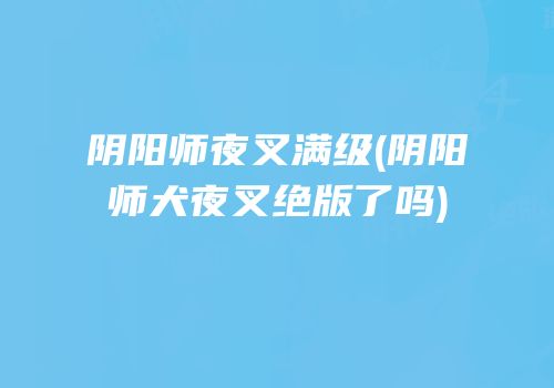 阴阳师夜叉满级(阴阳师犬夜叉绝版了吗)