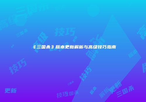 《三国杀》版本更新解析与高级技巧指南
