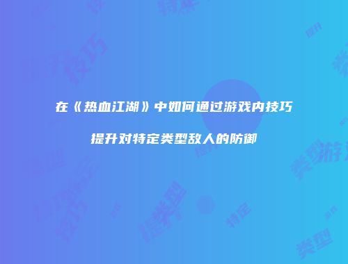 在《热血江湖》中如何通过游戏内技巧提升对特定类型敌人的防御