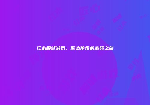 红木解谜游戏：匠心传承的密码之旅