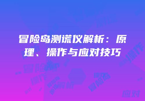 冒险岛测谎仪解析：原理、操作与应对技巧