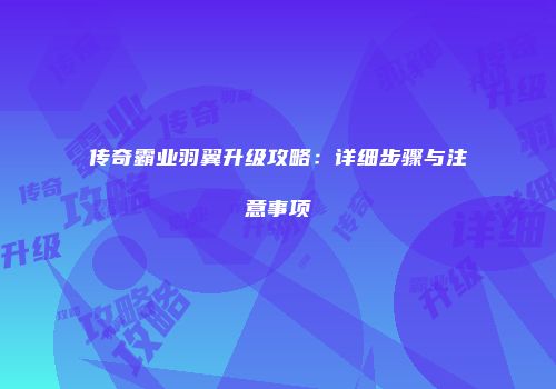 传奇霸业羽翼升级攻略：详细步骤与注意事项